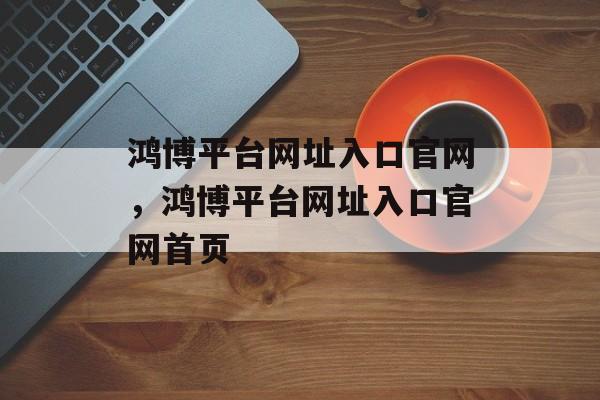 鸿博平台网址入口官网，鸿博平台网址入口官网首页