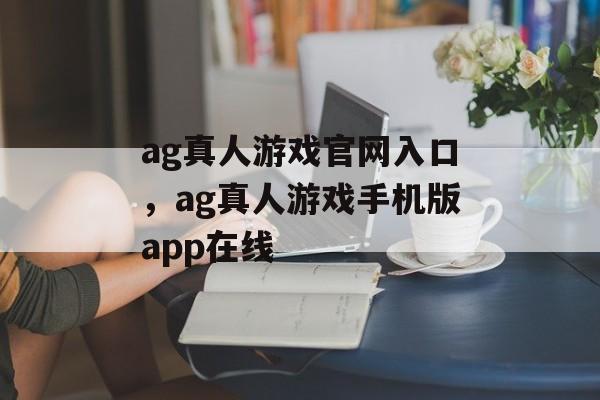 ag真人游戏官网入口，ag真人游戏手机版app在线